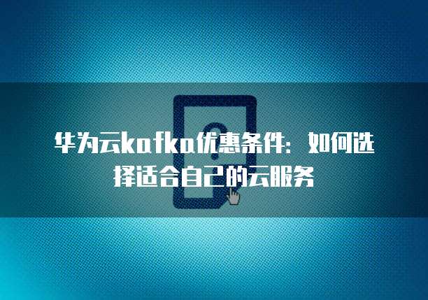 华为云kafka优惠条件:如何选择适合自己的云服务