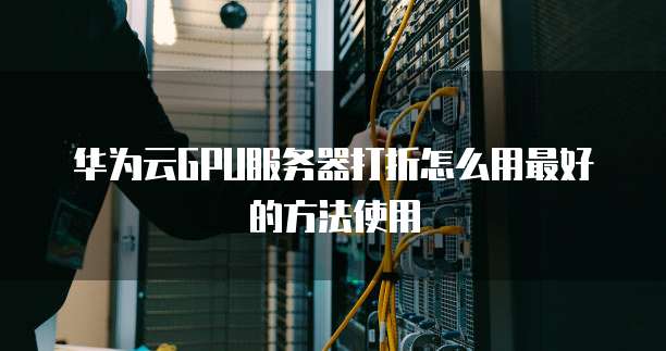 华为云GPU服务器打折怎么用最好的方法使用