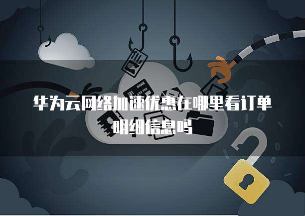 华为云网络加速优惠在哪里看订单明细信息吗