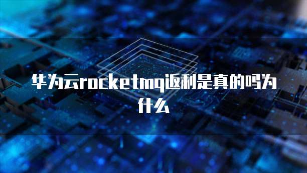 华为云rocketmq返利是真的吗为什么