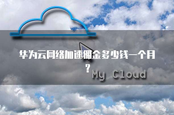 华为云网络加速佣金多少钱一个月?