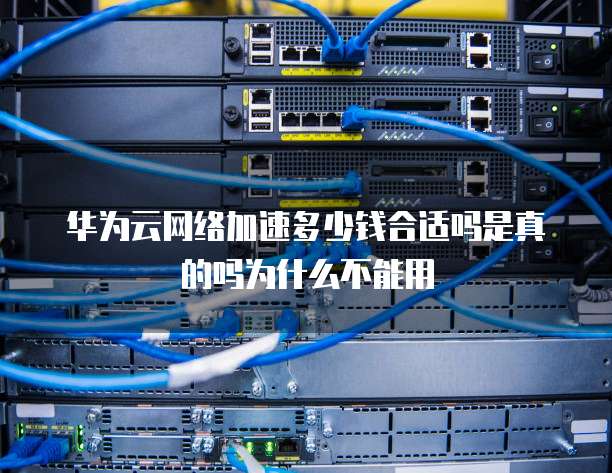 华为云网络加速多少钱合适吗是真的吗为什么不能用