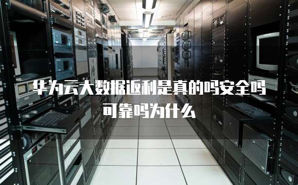 华为云大数据返利是真的吗安全吗可靠吗为什么