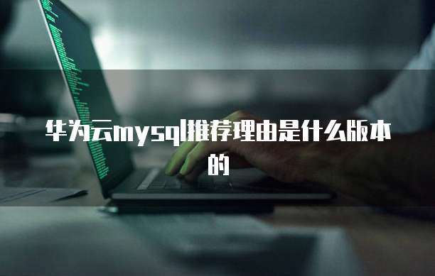 华为云mysql推荐理由是什么版本的