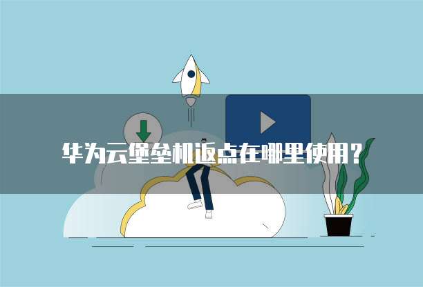 华为云堡垒机返点在哪里使用?
