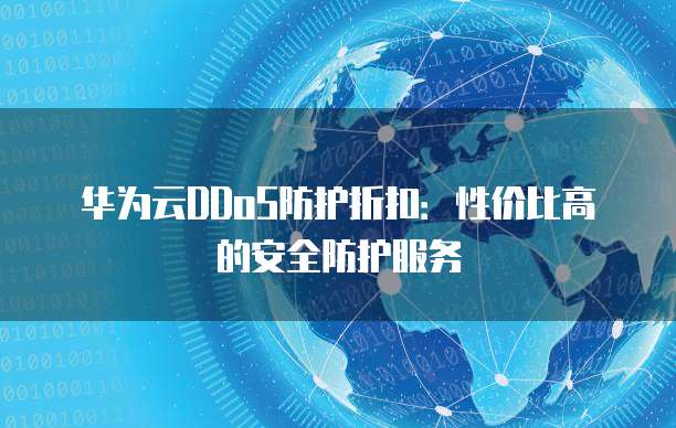 华为云DDoS防护折扣:性价比高的安全防护服务