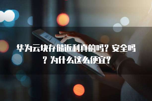 华为云块存储返利真的吗？安全吗？为什么这么便宜？