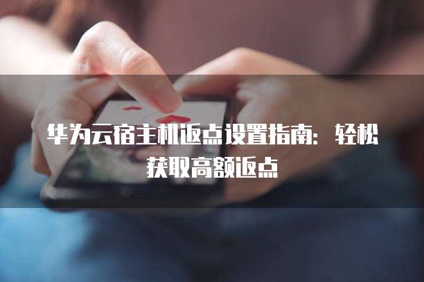 华为云宿主机返点设置指南:轻松获取高额返点