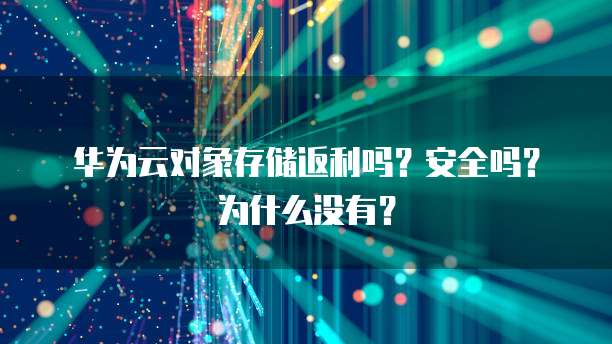华为云对象存储返利吗?安全吗?为什么没有?