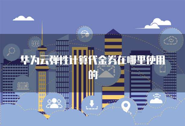 华为云弹性计算代金券在哪里使用的