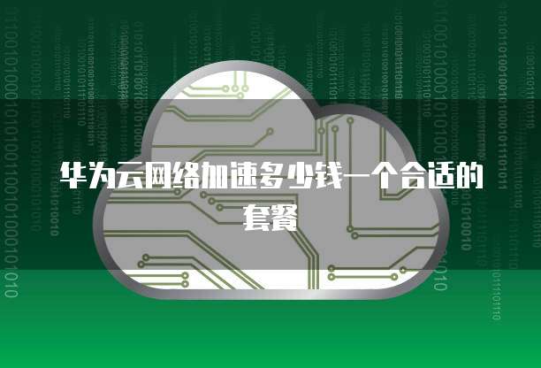 华为云网络加速多少钱一个合适的套餐