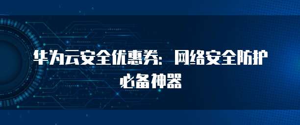 华为云安全优惠券：网络安全防护必备神器
