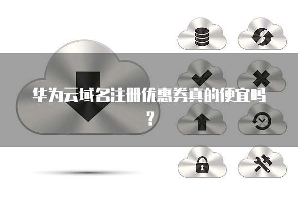 华为云域名注册优惠券真的便宜吗?