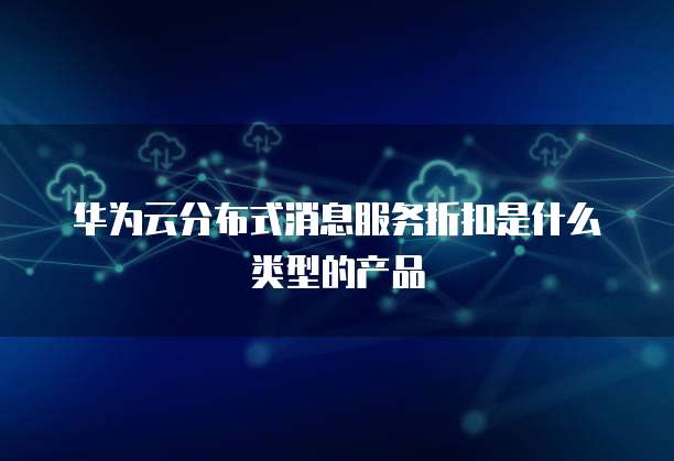 华为云分布式消息服务折扣是什么类型的产品