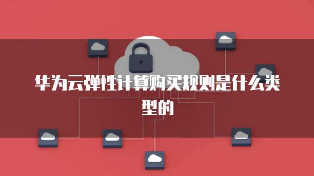 华为云弹性计算购买规则是什么类型的