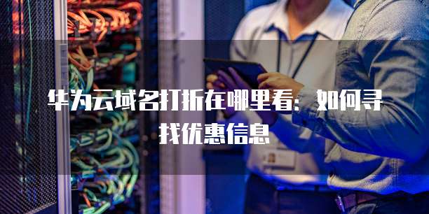 华为云域名打折在哪里看：如何寻找优惠信息