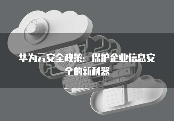 华为云安全政策:保护企业信息安全的新利器