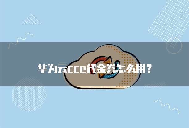 华为云cce代金券怎么用？
