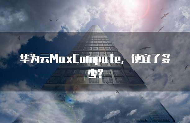 华为云MaxCompute,便宜了多少?
