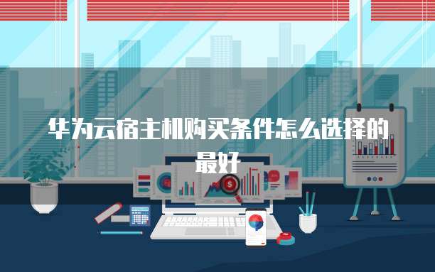 华为云宿主机购买条件怎么选择的最好