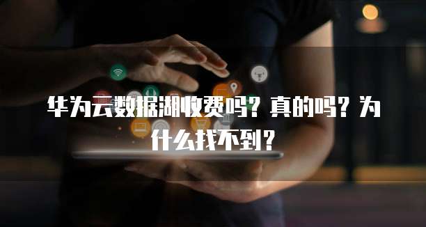 华为云数据湖收费吗？真的吗？为什么找不到？