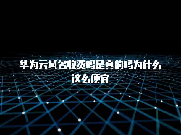 华为云域名收费吗是真的吗为什么这么便宜