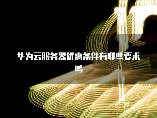 华为云服务器优惠条件有哪些要求吗