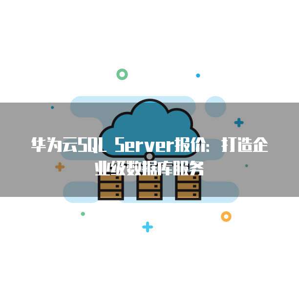 华为云SQL Server报价:打造企业级数据库服务