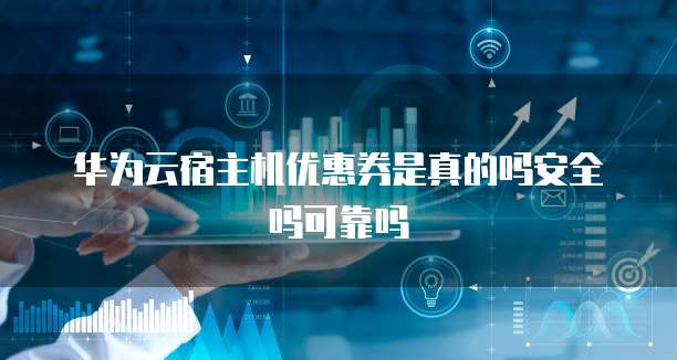 华为云宿主机优惠券是真的吗安全吗可靠吗