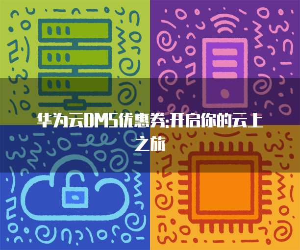 华为云DMS优惠券:开启你的云上之旅