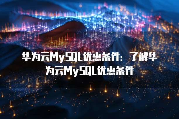 华为云MySQL优惠条件：了解华为云MySQL优惠条件