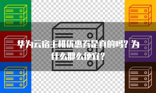 华为云宿主机优惠券是真的吗?为什么那么便宜?