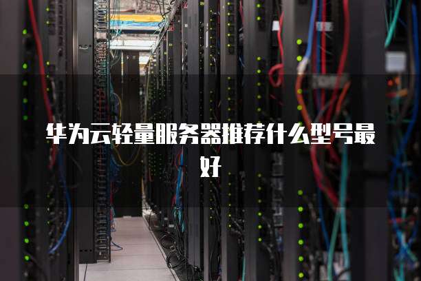 华为云轻量服务器推荐什么型号最好