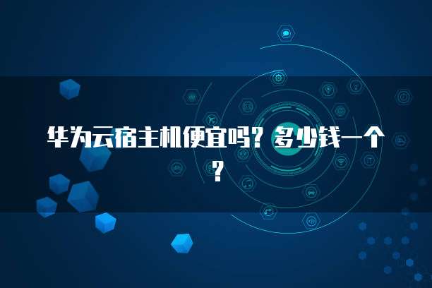 华为云宿主机便宜吗?多少钱一个?