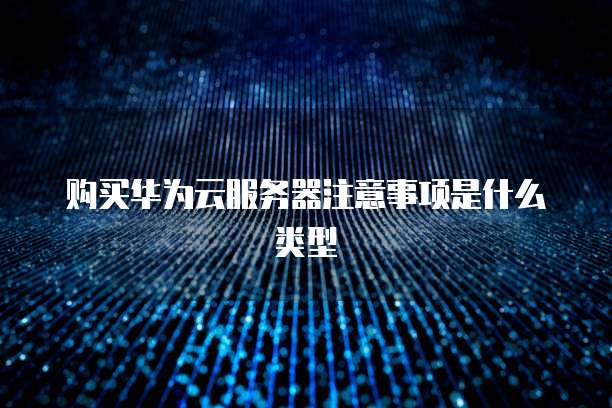 购买华为云服务器注意事项是什么类型