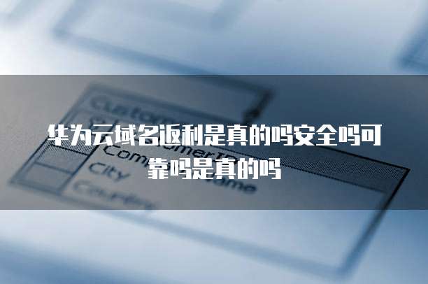 华为云域名返利是真的吗安全吗可靠吗是真的吗
