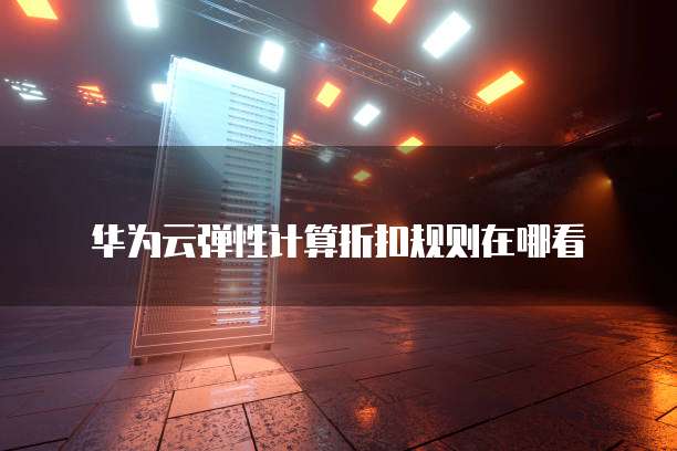 华为云弹性计算折扣规则在哪看
