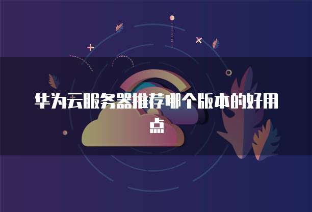 华为云服务器推荐哪个版本的好用点