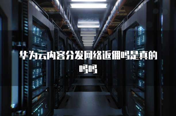 华为云内容分发网络返佣吗是真的吗吗