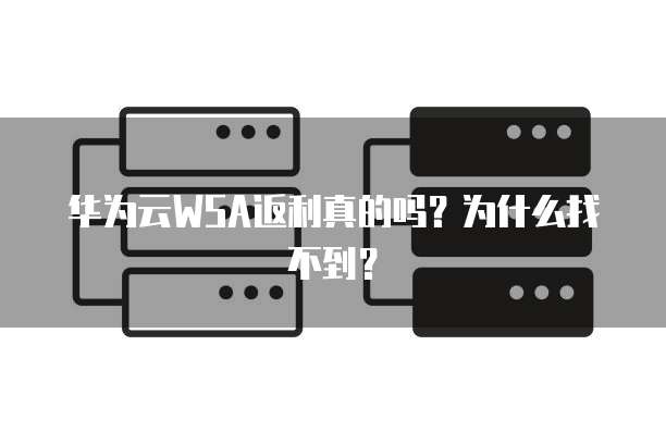 华为云WSA返利真的吗?为什么找不到?