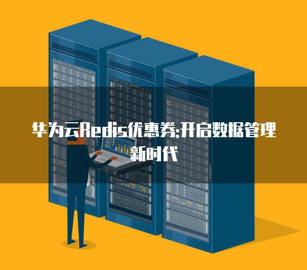 华为云Redis优惠券:开启数据管理新时代
