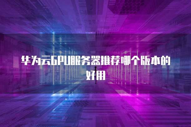 华为云GPU服务器推荐哪个版本的好用