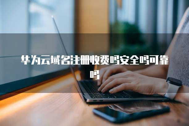 华为云域名注册收费吗安全吗可靠吗
