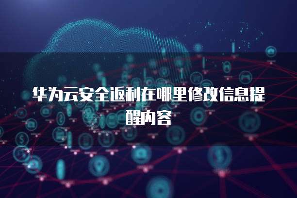 华为云安全返利在哪里修改信息提醒内容