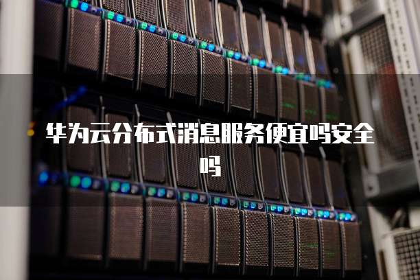 华为云分布式消息服务便宜吗安全吗