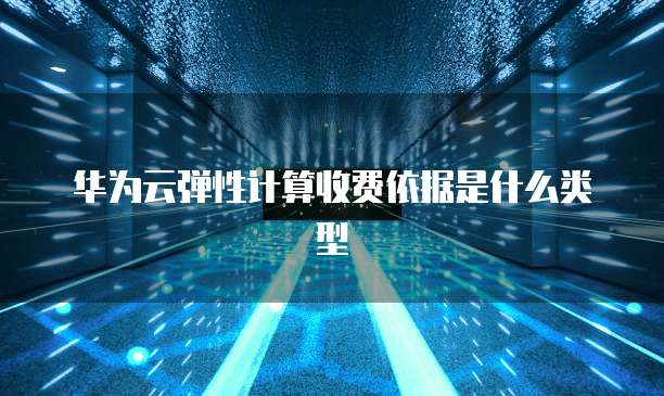 华为云弹性计算收费依据是什么类型