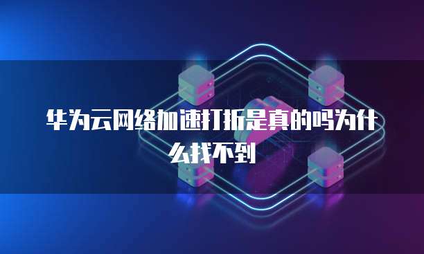 华为云网络加速打折是真的吗为什么找不到