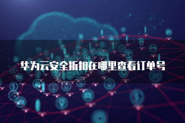 华为云安全折扣在哪里查看订单号