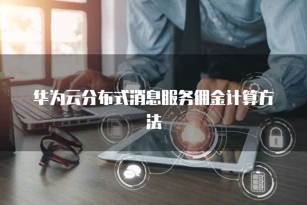 华为云分布式消息服务佣金计算方法