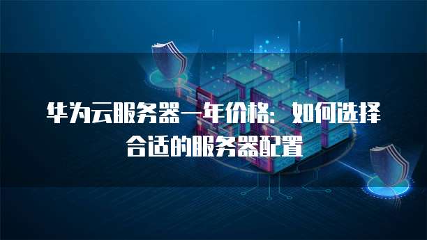 华为云服务器一年价格:如何选择合适的服务器配置